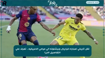 نقل تاريخي لمباراة فياريال وبرشلونة إلى ميامي الأمريكية.. تعرف على التفاصيل الآن!